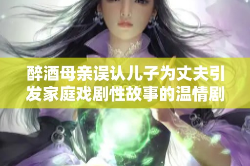 醉酒母亲误认儿子为丈夫引发家庭戏剧性故事的温情剧集