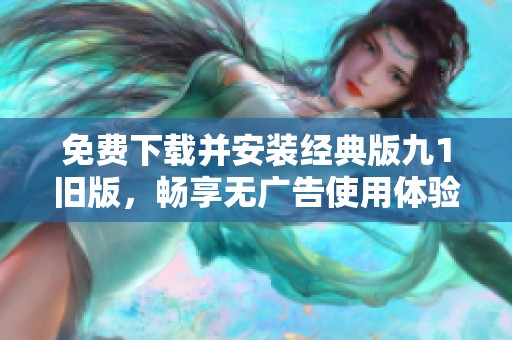 免费下载并安装经典版九1旧版，畅享无广告使用体验