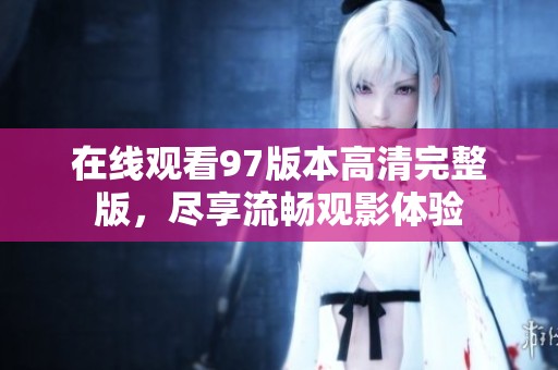 在线观看97版本高清完整版，尽享流畅观影体验