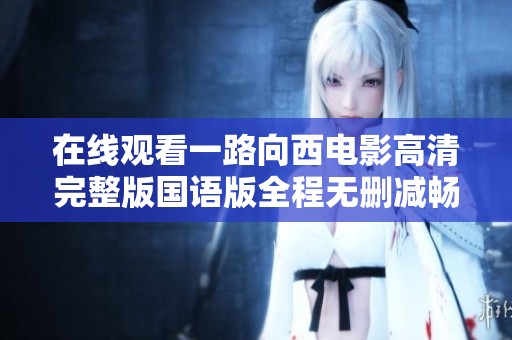 在线观看一路向西电影高清完整版国语版全程无删减畅享视觉盛宴