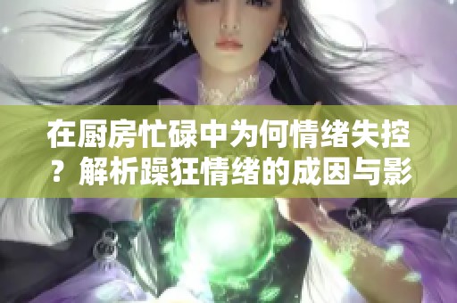 在厨房忙碌中为何情绪失控？解析躁狂情绪的成因与影响