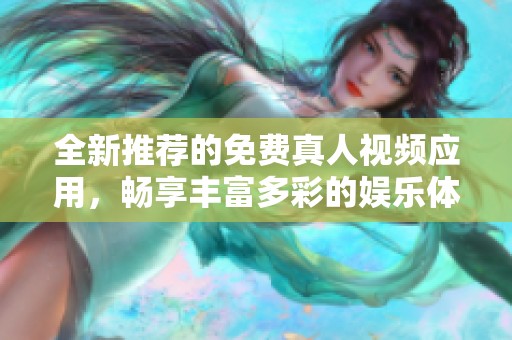 全新推荐的免费真人视频应用，畅享丰富多彩的娱乐体验