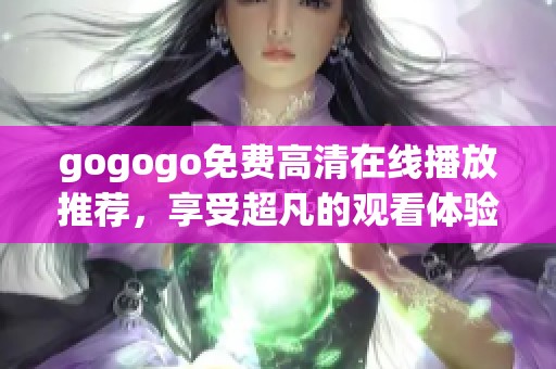 gogogo免费高清在线播放推荐，享受超凡的观看体验与乐趣