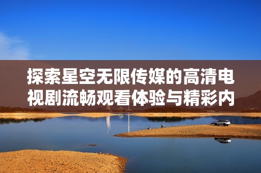 探索星空无限传媒的高清电视剧流畅观看体验与精彩内容