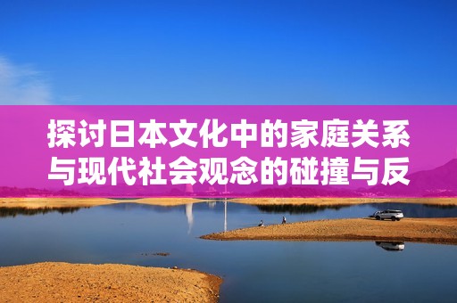 探讨日本文化中的家庭关系与现代社会观念的碰撞与反思