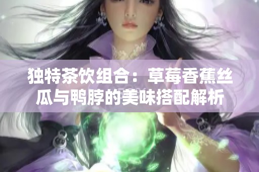 独特茶饮组合：草莓香蕉丝瓜与鸭脖的美味搭配解析