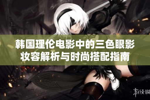 韩国理伦电影中的三色眼影妆容解析与时尚搭配指南