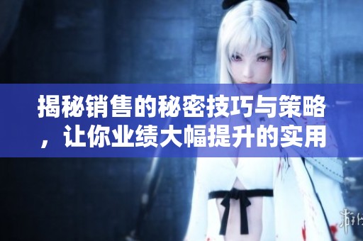 揭秘销售的秘密技巧与策略，让你业绩大幅提升的实用指南