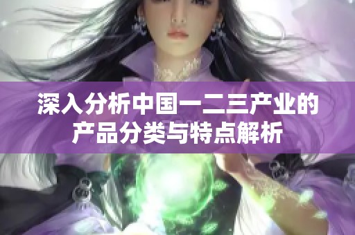 深入分析中国一二三产业的产品分类与特点解析
