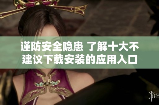 谨防安全隐患 了解十大不建议下载安装的应用入口