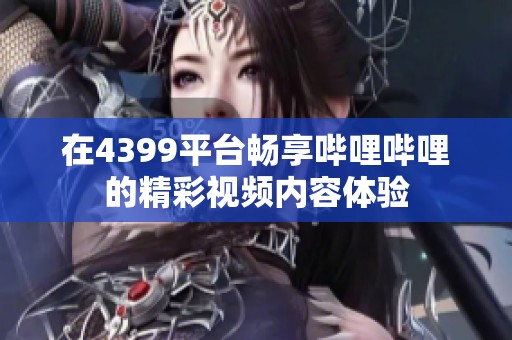 在4399平台畅享哔哩哔哩的精彩视频内容体验
