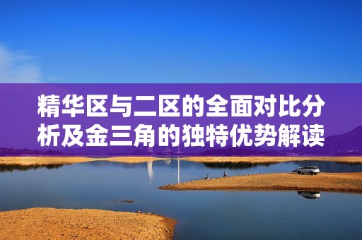 精华区与二区的全面对比分析及金三角的独特优势解读