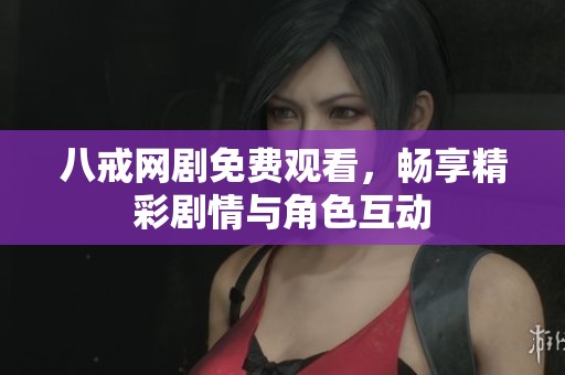 八戒网剧免费观看，畅享精彩剧情与角色互动