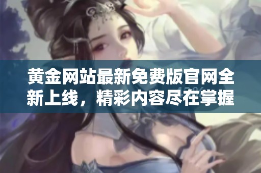 黄金网站最新免费版官网全新上线，精彩内容尽在掌握之中