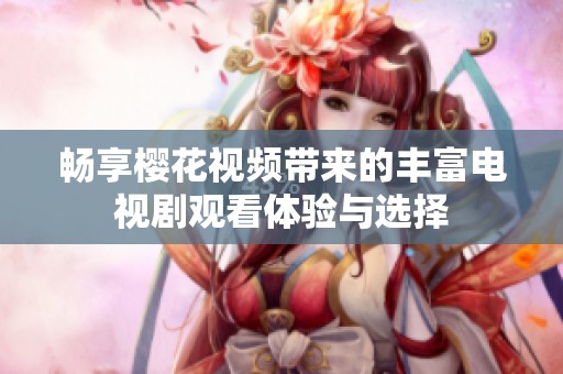 畅享樱花视频带来的丰富电视剧观看体验与选择