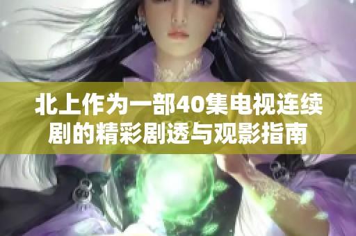 北上作为一部40集电视连续剧的精彩剧透与观影指南