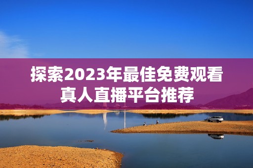 探索2023年最佳免费观看真人直播平台推荐