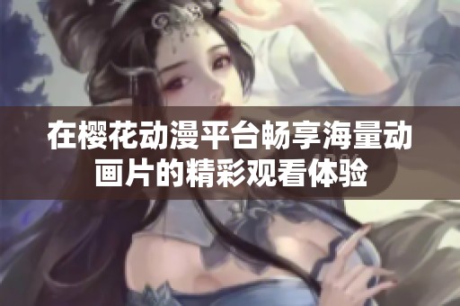 在樱花动漫平台畅享海量动画片的精彩观看体验