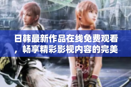 日韩最新作品在线免费观看，畅享精彩影视内容的完美体验