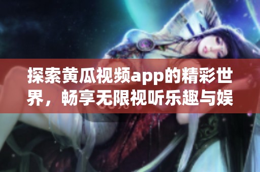 探索黄瓜视频app的精彩世界，畅享无限视听乐趣与娱乐体验
