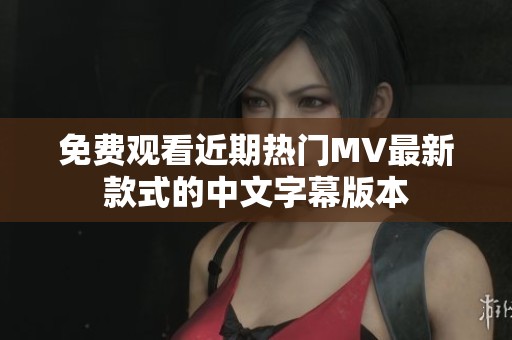 免费观看近期热门MV最新款式的中文字幕版本