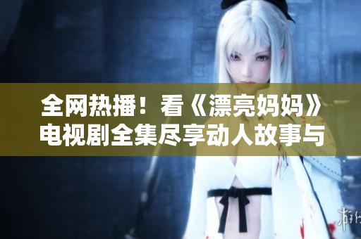 全网热播！看《漂亮妈妈》电视剧全集尽享动人故事与精彩演出
