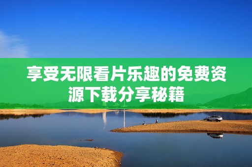 享受无限看片乐趣的免费资源下载分享秘籍