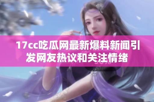 17cc吃瓜网最新爆料新闻引发网友热议和关注情绪