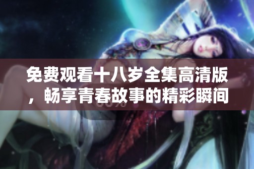免费观看十八岁全集高清版，畅享青春故事的精彩瞬间