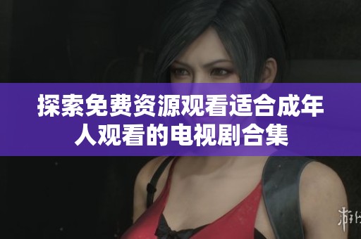 探索免费资源观看适合成年人观看的电视剧合集