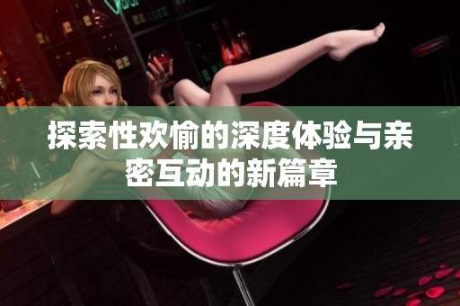 探索性欢愉的深度体验与亲密互动的新篇章