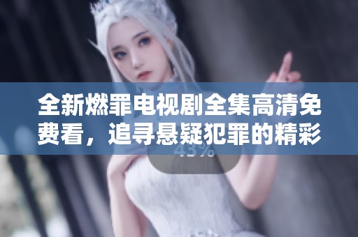 全新燃罪电视剧全集高清免费看，追寻悬疑犯罪的精彩旅程