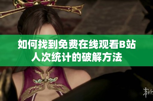 如何找到免费在线观看B站人次统计的破解方法