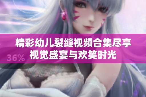 精彩幼儿裂缝视频合集尽享视觉盛宴与欢笑时光