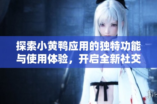 探索小黄鸭应用的独特功能与使用体验，开启全新社交旅程