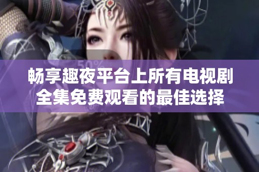 畅享趣夜平台上所有电视剧全集免费观看的最佳选择