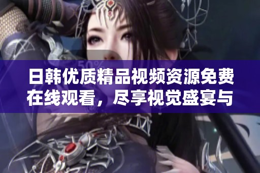 日韩优质精品视频资源免费在线观看，尽享视觉盛宴与精彩内容