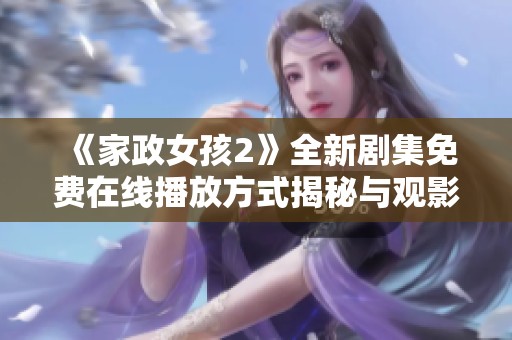 《家政女孩2》全新剧集免费在线播放方式揭秘与观影指南