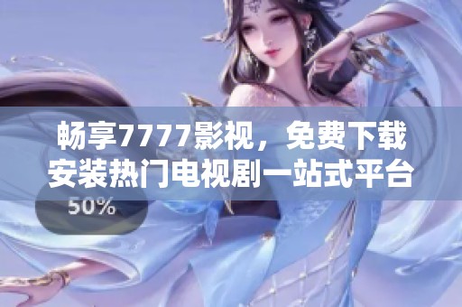 畅享7777影视，免费下载安装热门电视剧一站式平台
