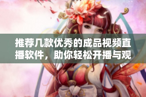 推荐几款优秀的成品视频直播软件，助你轻松开播与观众互动