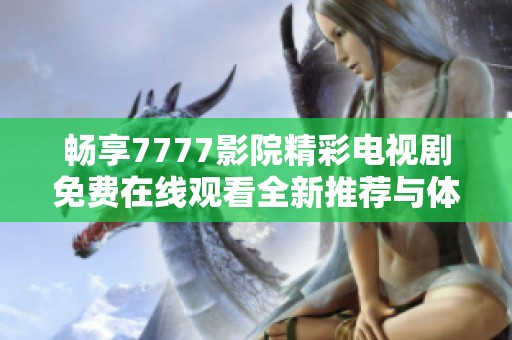 畅享7777影院精彩电视剧免费在线观看全新推荐与体验