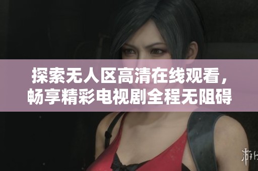 探索无人区高清在线观看，畅享精彩电视剧全程无阻碍