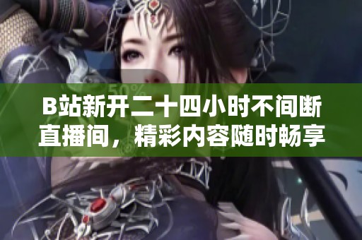 B站新开二十四小时不间断直播间，精彩内容随时畅享不容错过