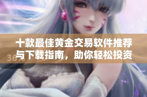 十款最佳黄金交易软件推荐与下载指南，助你轻松投资黄金市场