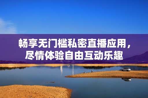 畅享无门槛私密直播应用，尽情体验自由互动乐趣