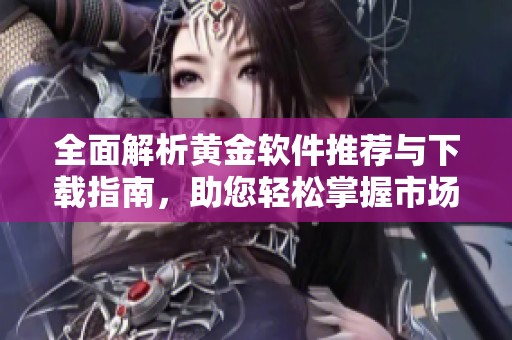 全面解析黄金软件推荐与下载指南，助您轻松掌握市场动态