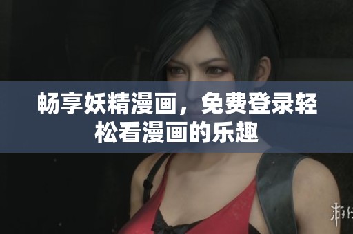 畅享妖精漫画，免费登录轻松看漫画的乐趣