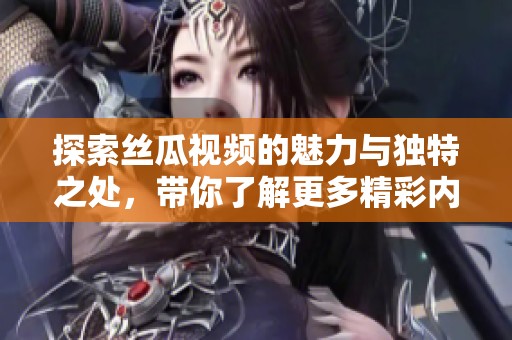 探索丝瓜视频的魅力与独特之处，带你了解更多精彩内容