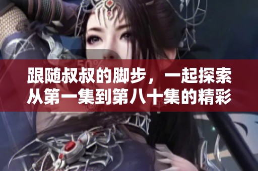 跟随叔叔的脚步，一起探索从第一集到第八十集的精彩内容