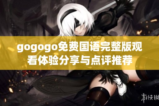 gogogo免费国语完整版观看体验分享与点评推荐